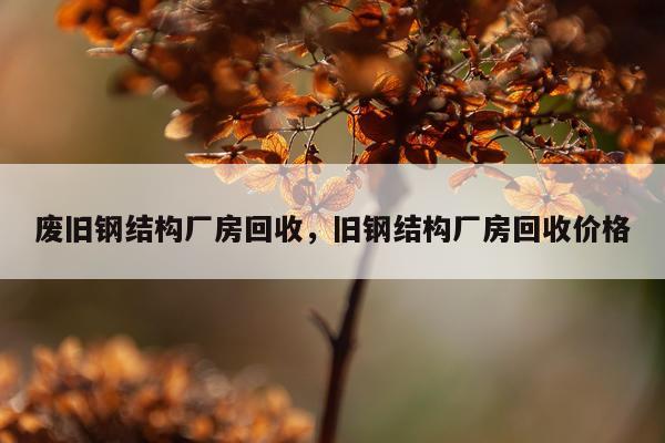 废旧钢结构厂房回收，旧钢结构厂房回收价格