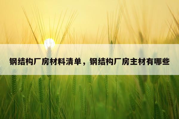 钢结构厂房材料清单，钢结构厂房主材有哪些