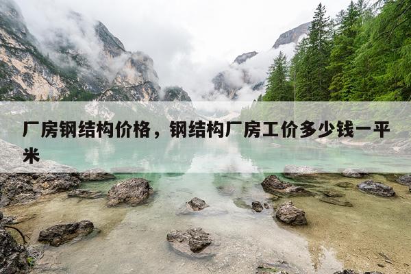 厂房钢结构价格，钢结构厂房工价多少钱一平米