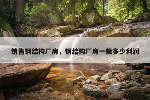销售钢结构厂房，钢结构厂房一般多少利润