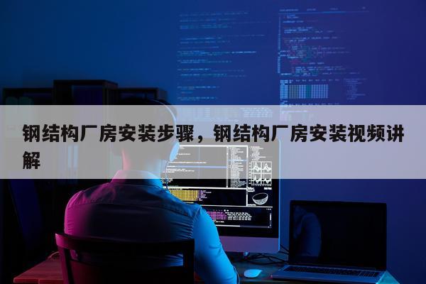 钢结构厂房安装步骤，钢结构厂房安装视频讲解