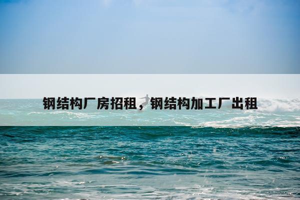 钢结构厂房招租，钢结构加工厂出租