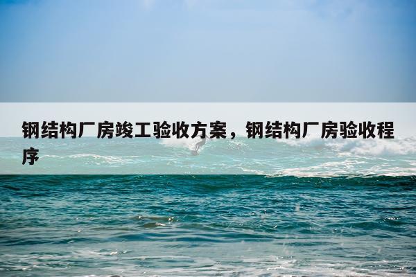 钢结构厂房竣工验收方案，钢结构厂房验收程序