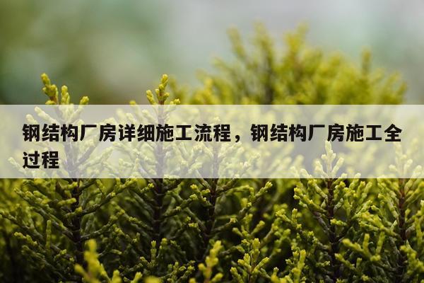 钢结构厂房详细施工流程，钢结构厂房施工全过程