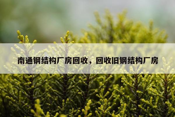 南通钢结构厂房回收，回收旧钢结构厂房