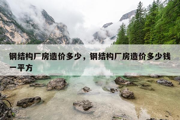 钢结构厂房造价多少，钢结构厂房造价多少钱一平方