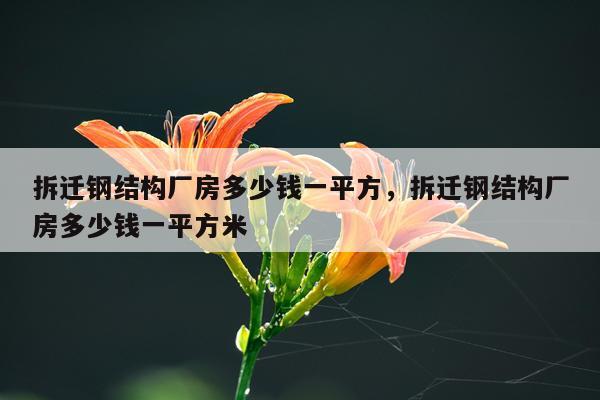 拆迁钢结构厂房多少钱一平方，拆迁钢结构厂房多少钱一平方米