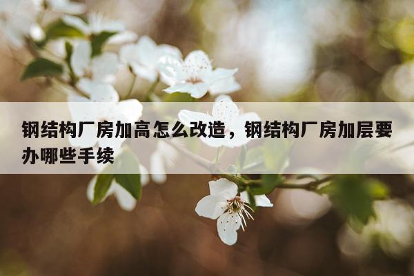 钢结构厂房加高怎么改造，钢结构厂房加层要办哪些手续