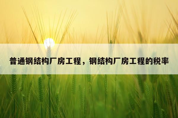 普通钢结构厂房工程，钢结构厂房工程的税率