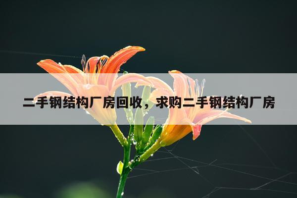 二手钢结构厂房回收，求购二手钢结构厂房