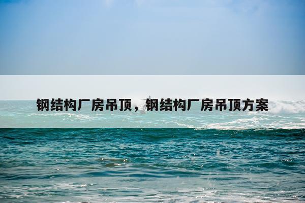 钢结构厂房吊顶，钢结构厂房吊顶方案