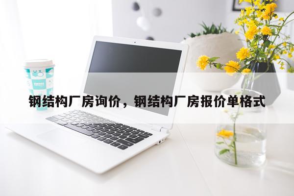 钢结构厂房询价，钢结构厂房报价单格式