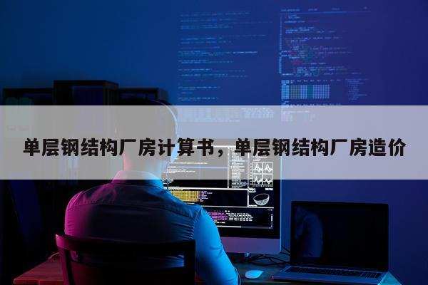 单层钢结构厂房计算书，单层钢结构厂房造价