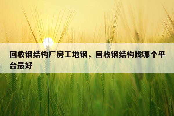 回收钢结构厂房工地钢，回收钢结构找哪个平台最好