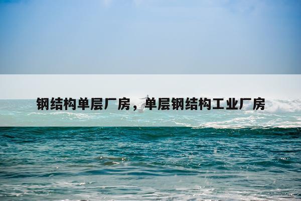 钢结构单层厂房，单层钢结构工业厂房