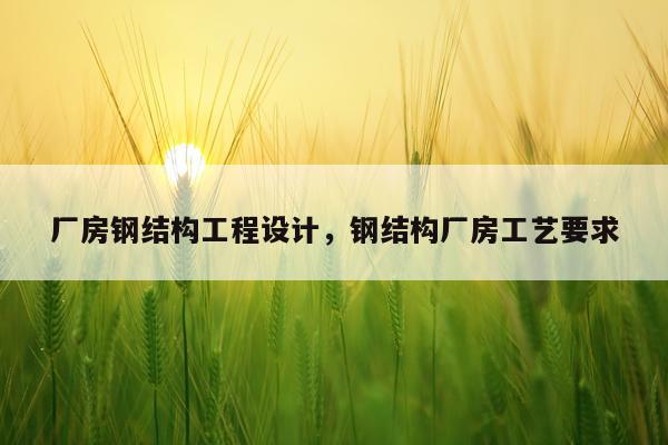 厂房钢结构工程设计，钢结构厂房工艺要求