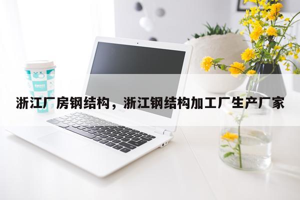 浙江厂房钢结构，浙江钢结构加工厂生产厂家