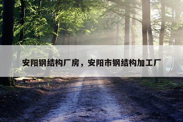 安阳钢结构厂房，安阳市钢结构加工厂