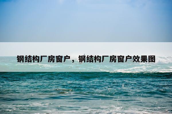 钢结构厂房窗户，钢结构厂房窗户效果图