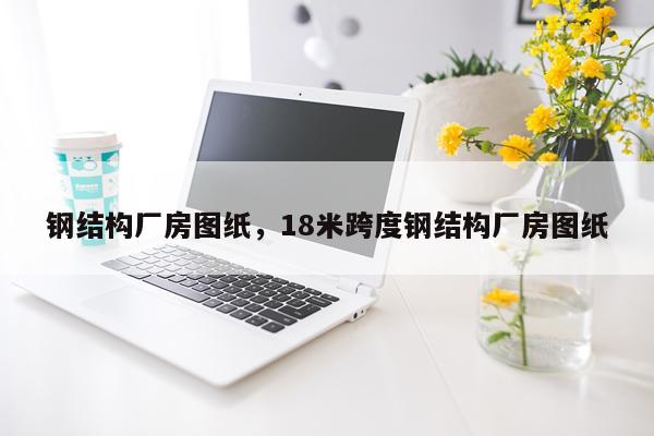 钢结构厂房图纸，18米跨度钢结构厂房图纸