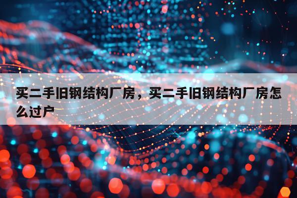 买二手旧钢结构厂房，买二手旧钢结构厂房怎么过户