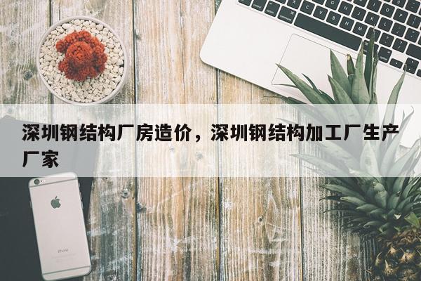 深圳钢结构厂房造价，深圳钢结构加工厂生产厂家
