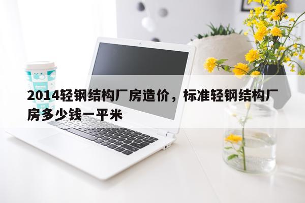 2014轻钢结构厂房造价，标准轻钢结构厂房多少钱一平米