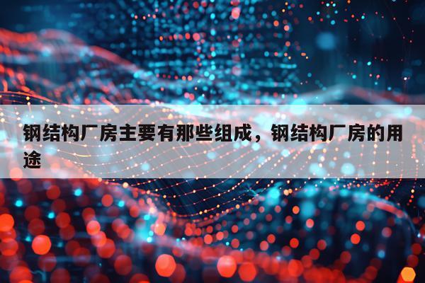 钢结构厂房主要有那些组成，钢结构厂房的用途