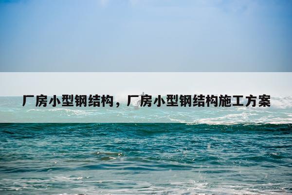 厂房小型钢结构，厂房小型钢结构施工方案