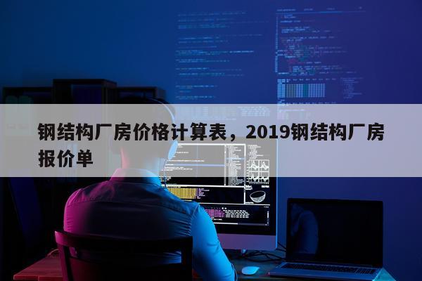钢结构厂房价格计算表，2019钢结构厂房报价单