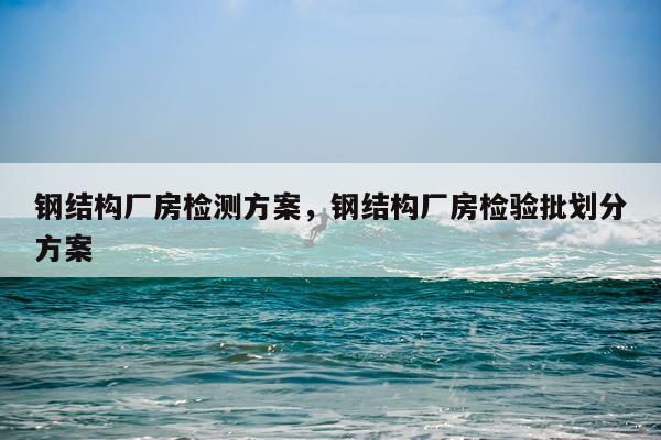 钢结构厂房检测方案，钢结构厂房检验批划分方案
