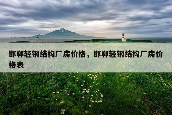 邯郸轻钢结构厂房价格，邯郸轻钢结构厂房价格表