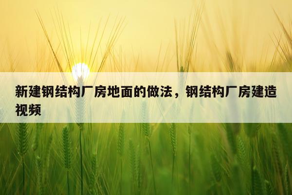 新建钢结构厂房地面的做法，钢结构厂房建造视频