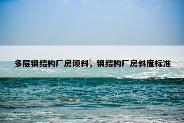 多层钢结构厂房倾斜，钢结构厂房斜度标准