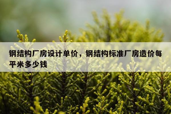 钢结构厂房设计单价，钢结构标准厂房造价每平米多少钱