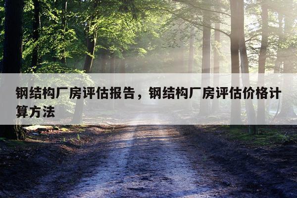 钢结构厂房评估报告，钢结构厂房评估价格计算方法