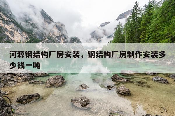 河源钢结构厂房安装，钢结构厂房制作安装多少钱一吨