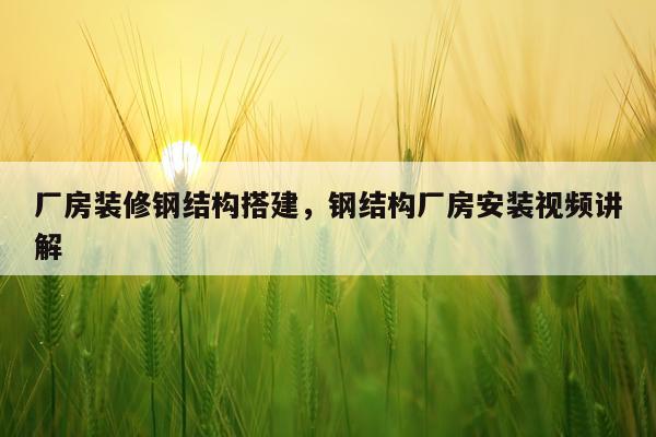 厂房装修钢结构搭建，钢结构厂房安装视频讲解
