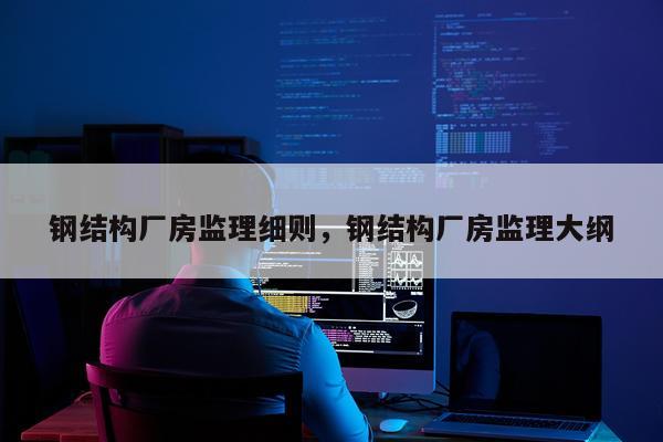 钢结构厂房监理细则，钢结构厂房监理大纲