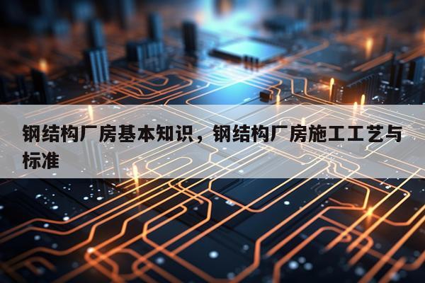 钢结构厂房基本知识，钢结构厂房施工工艺与标准
