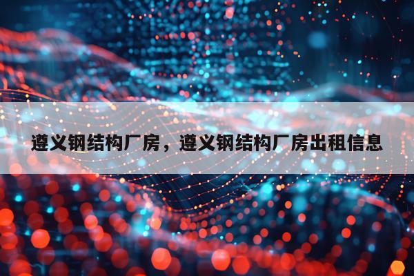 遵义钢结构厂房，遵义钢结构厂房出租信息