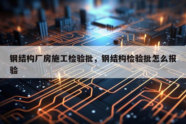 钢结构厂房施工检验批，钢结构检验批怎么报验