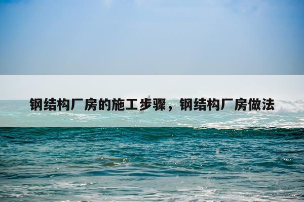 钢结构厂房的施工步骤，钢结构厂房做法