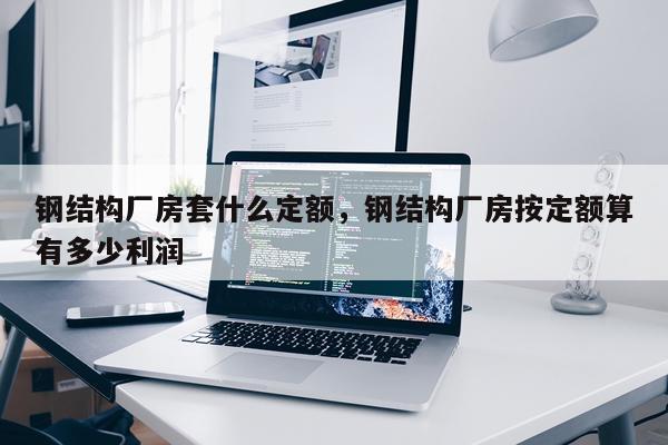 钢结构厂房套什么定额，钢结构厂房按定额算有多少利润