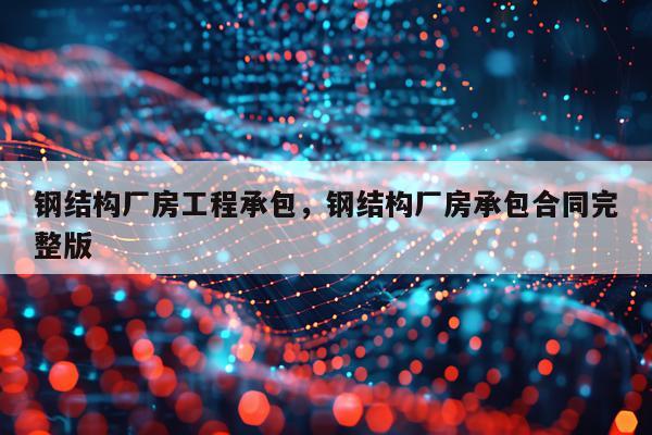 钢结构厂房工程承包，钢结构厂房承包合同完整版