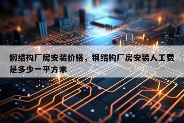钢结构厂房安装价格，钢结构厂房安装人工费是多少一平方米