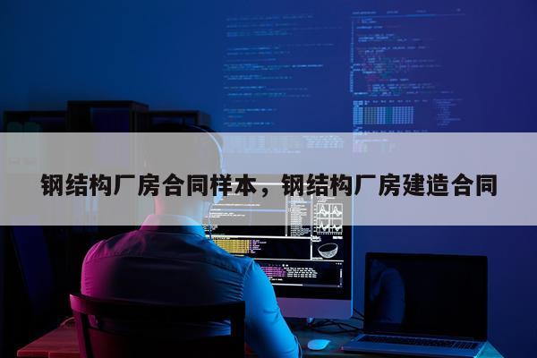 钢结构厂房合同样本，钢结构厂房建造合同