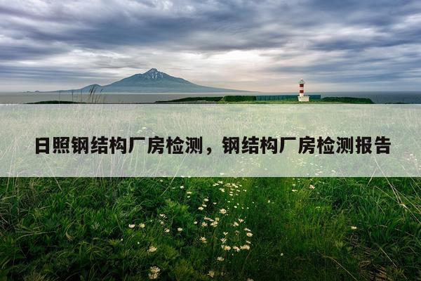 日照钢结构厂房检测，钢结构厂房检测报告