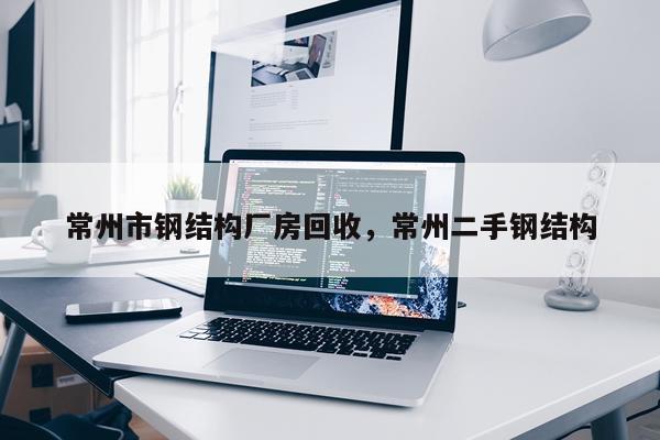 常州市钢结构厂房回收，常州二手钢结构