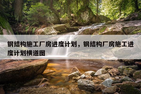 钢结构施工厂房进度计划，钢结构厂房施工进度计划横道图